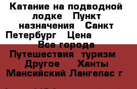 Катание на подводной лодке › Пункт назначения ­ Санкт-Петербург › Цена ­ 5 000 - Все города Путешествия, туризм » Другое   . Ханты-Мансийский,Лангепас г.